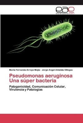 Pseudomonas aeruginosa Una súper bacteria - María Fernanda Arroyo Mejía, Jorge Angel Almeida Villegas