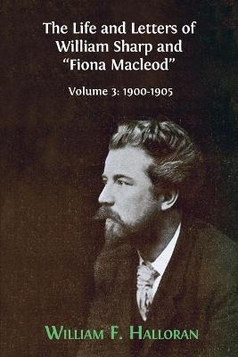 The Life and Letters of William Sharp and "Fiona Macleod" - William F Halloran