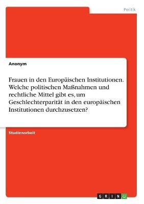 Frauen in den EuropÃ¤ischen Institutionen. Welche politischen MaÃnahmen und rechtliche Mittel gibt es, um GeschlechterparitÃ¤t in den europÃ¤ischen Institutionen durchzusetzen? -  Anonym