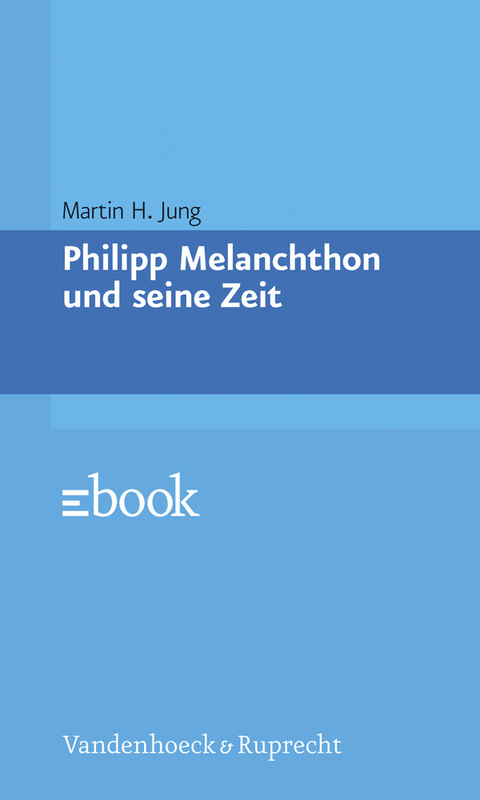 Philipp Melanchthon und seine Zeit -  Martin H. Jung