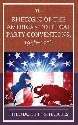 The Rhetoric of the American Political Party Conventions, 1948-2016 - Theodore F. Sheckels