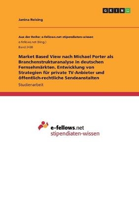 Market Based View nach Michael Porter als Branchenstrukturanalyse in deutschen FernsehmÃ¤rkten. Entwicklung von Strategien fÃ¼r private TV-Anbieter und Ã¶ffentlich-rechtliche Sendeanstalten - Janina Reising