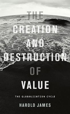 The Creation and Destruction of Value - Harold James