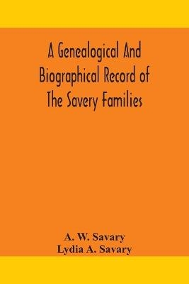 A genealogical and biographical record of the Savery families (Savory and Savary) and of the Severy family (Severit, Savery, Savory and Savary) - A W Savary, Lydia A Savary