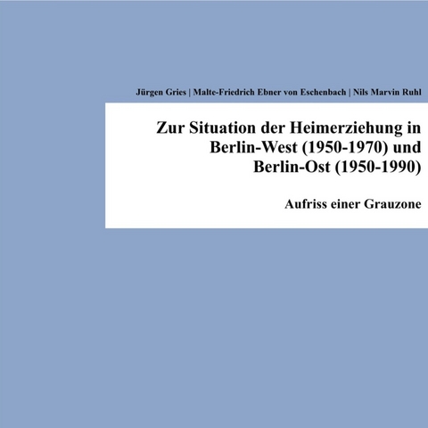 Zur Situation der Heimerziehung in Berlin-West (1950-1970) und Berlin-Ost (1950-1990) - Jürgen Gries, Malte-Friedrich Ebner von Eschenbach, Nils Marvin Ruhl
