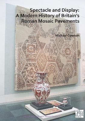 Spectacle and Display: A Modern History of Britain’s Roman Mosaic Pavements - Michael Dawson