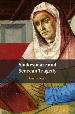 Shakespeare and Senecan Tragedy - Curtis Perry