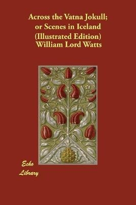 Across the Vatna Jokull; or Scenes in Iceland (Illustrated Edition) - William Lord Watts