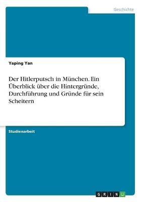 Der Hitlerputsch in München. Ein Überblick über die Hintergründe, Durchführung und Gründe für sein Scheitern - Yaping Yan