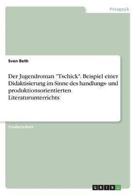 Der Jugendroman "Tschick". Beispiel einer Didaktisierung im Sinne des handlungs- und produktionsorientierten Literaturunterrichts - Sven Beth