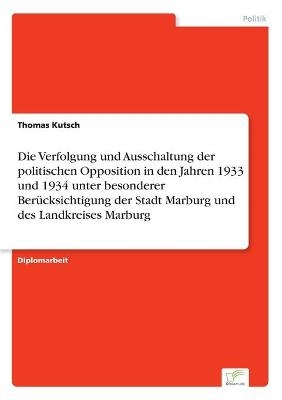 Die Verfolgung und Ausschaltung der politischen Opposition in den Jahren 1933 und 1934 unter besonderer BerÃ¼cksichtigung der Stadt Marburg und des Landkreises Marburg - Thomas Kutsch