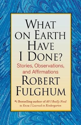 What on Earth Have I Done? - Robert Fulghum