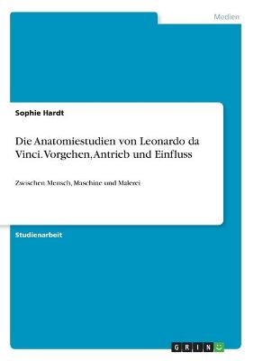 Die Anatomiestudien von Leonardo da Vinci. Vorgehen, Antrieb und Einfluss - Sophie Hardt