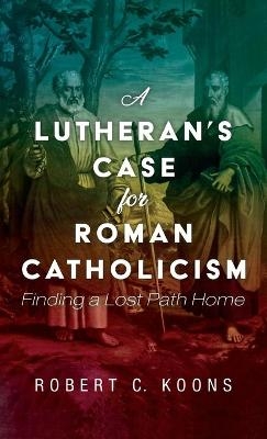 A Lutheran's Case for Roman Catholicism - Robert C Koons