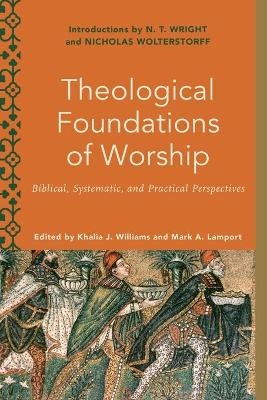 Theological Foundations of Worship – Biblical, Systematic, and Practical Perspectives - Khalia J. Williams, Mark A. Lamport, Melanie Ross, Mark Lamport