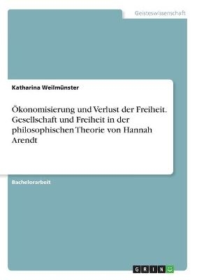 Ãkonomisierung und Verlust der Freiheit. Gesellschaft und Freiheit in der philosophischen Theorie von Hannah Arendt - Katharina WeilmÃ¼nster