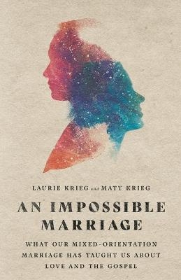 An Impossible Marriage – What Our Mixed–Orientation Marriage Has Taught Us About Love and the Gospel - Laurie Krieg, Matt Krieg