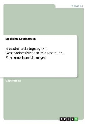 Fremdunterbringung von Geschwisterkindern mit sexuellen Missbrauchserfahrungen - Stephanie Kaczmarczyk