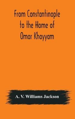 From Constantinople to the Home of Omar Khayyam, travels in Transcaucasia and Northern Persia, for historic and literary research - A V Williams Jackson