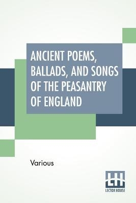 Ancient Poems, Ballads, And Songs Of The Peasantry Of England -  Various