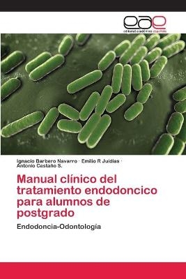 Manual clínico del tratamiento endodoncico para alumnos de postgrado - Ignacio Barbero Navarro, Emilio R Juidias, Antonio Castaño S