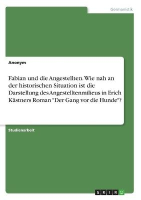 Fabian und die Angestellten. Wie nah an der historischen Situation ist die Darstellung des Angestelltenmilieus in Erich KÃ¤stners Roman "Der Gang vor die Hunde"? -  Anonymous