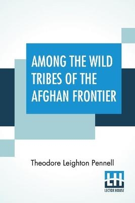 Among The Wild Tribes Of The Afghan Frontier - Theodore Leighton Pennell