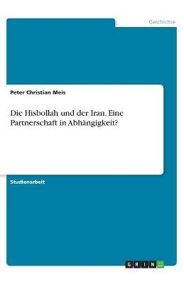 Die Hisbollah und der Iran. Eine Partnerschaft in Abhängigkeit? - Peter Christian Meis