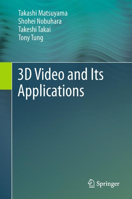3D Video and Its Applications - Takashi Matsuyama, Shohei Nobuhara, Takeshi Takai, Tony Tung