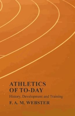 Athletics of To-day - History, Development and Training - F A M Webster