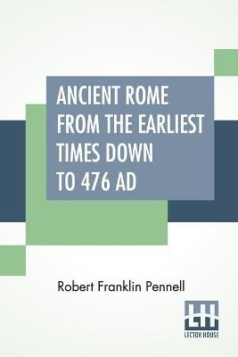 Ancient Rome From The Earliest Times Down To 476 AD - Robert Franklin Pennell