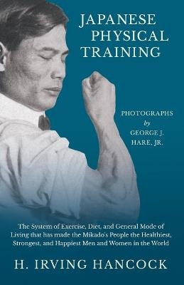 Japanese Physical Training - The System of Exercise, Diet, and General Mode of Living that has made the Mikado's People the Healthiest, Strongest, and Happiest Men and Women in the World - Photographs by George J. Hare, Jr. - H Irving Hancock