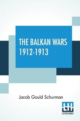 The Balkan Wars 1912-1913 - Jacob Gould Schurman