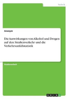 Die Auswirkungen von Alkohol und Drogen auf den Straßenverkehr und die Verkehrsunfallstatistik -  Anonym