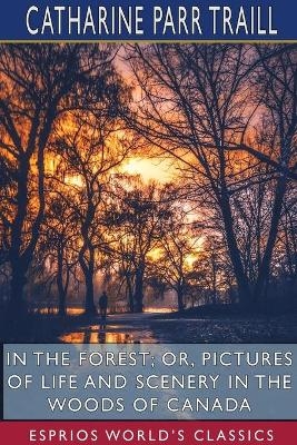 In the Forest; or, Pictures of Life and Scenery in the Woods of Canada (Esprios Classics) - Catharine Parr Traill