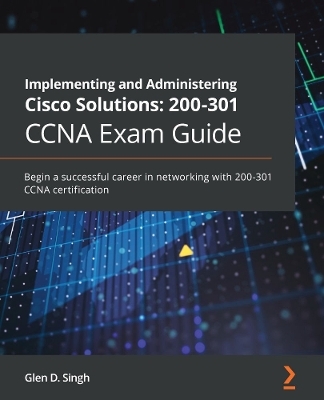 Implementing and Administering Cisco Solutions: 200-301 CCNA Exam Guide - Glen D. Singh
