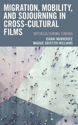 Migration, Mobility, and Sojourning in Cross-cultural Films - Ishani Mukherjee, Maggie Griffith Williams
