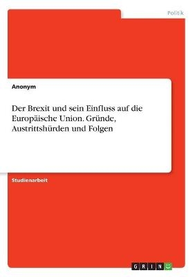 Der Brexit und sein Einfluss auf die EuropÃ¤ische Union. GrÃ¼nde, AustrittshÃ¼rden und Folgen -  Anonymous