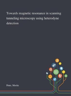 Towards Magnetic Resonance in Scanning Tunneling Microscopy Using Heterodyne Detection - Moritz Peter