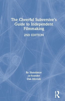 The Cheerful Subversive's Guide to Independent Filmmaking - Dan Mirvish