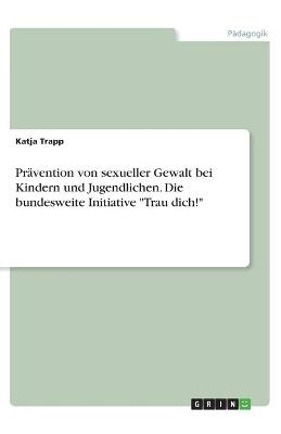 Prävention von sexueller Gewalt bei Kindern und Jugendlichen. Die bundesweite Initiative "Trau dich!" - Katja Trapp