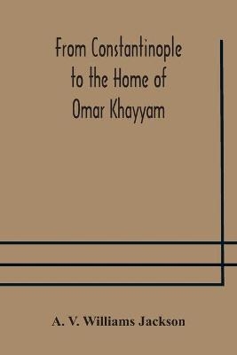 From Constantinople to the Home of Omar Khayyam, travels in Transcaucasia and Northern Persia, for historic and literary research - A V Williams Jackson