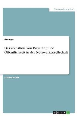 Das Verhältnis von Privatheit und Öffentlichkeit in der Netzwerkgesellschaft -  Anonym