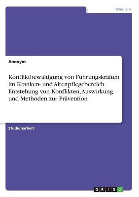 KonfliktbewÃ¤ltigung von FÃ¼hrungskrÃ¤ften im Kranken- und Altenpflegebereich. Entstehung von Konflikten, Auswirkung und Methoden zur PrÃ¤vention -  Anonymous