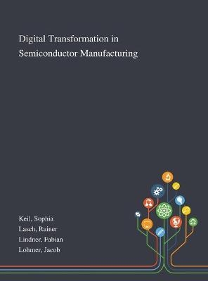 Digital Transformation in Semiconductor Manufacturing - Sophia Keil, Rainer Lasch, Fabian Lindner