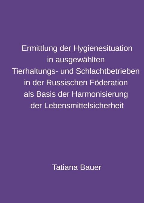 Ermittlung der Hygienesituation in ausgewählten Tierhaltungs- und Schlachtbetrieben in der Russischen Föderation als Basis der Harmonisierung der Lebensmittelsicherheit - Tatiana Bauer