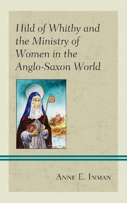 Hild of Whitby and the Ministry of Women in the Anglo-Saxon World - Anne E. Inman