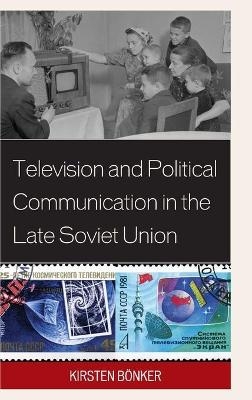 Television and Political Communication in the Late Soviet Union - Kirsten Bönker