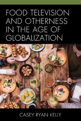 Food Television and Otherness in the Age of Globalization - Casey Ryan Kelly