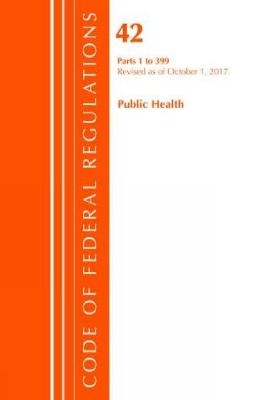 Code of Federal Regulations, Title 42 Public Health 1-399, Revised as of October 1, 2017 -  Office of The Federal Register (U.S.)